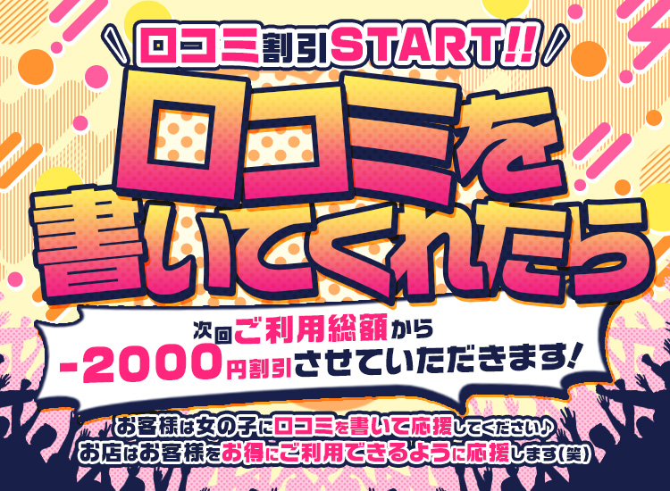 口コミ割スタート!!口コミを書いてくれたら、次回ご利用総額から-2000円割引させていただきます！お客様は女の子に口コミを書いて応援してください♪お店はお客様をお得にご利用できるように応援します（笑）